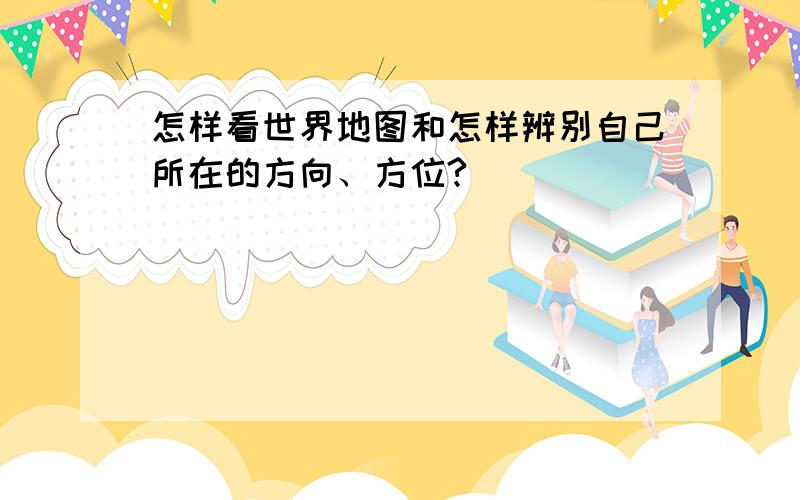 怎样看世界地图和怎样辨别自己所在的方向、方位?