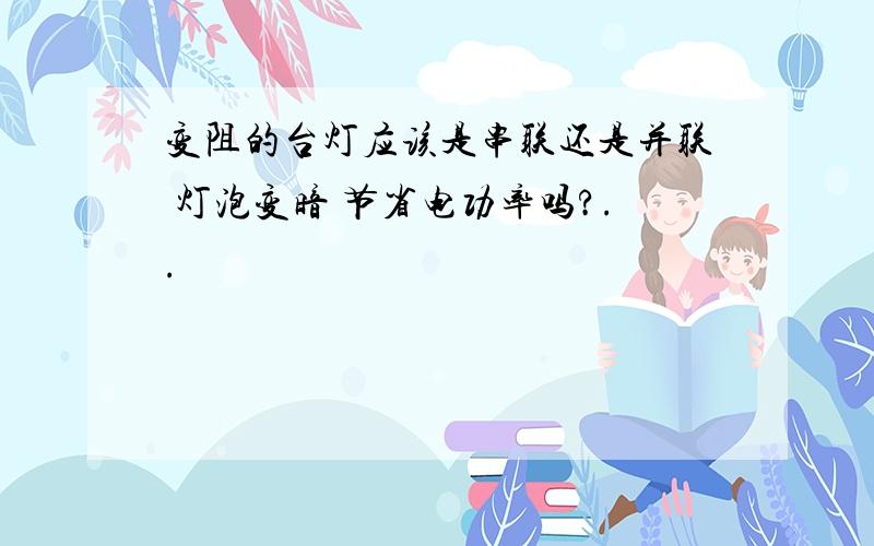 变阻的台灯应该是串联还是并联 灯泡变暗 节省电功率吗?..