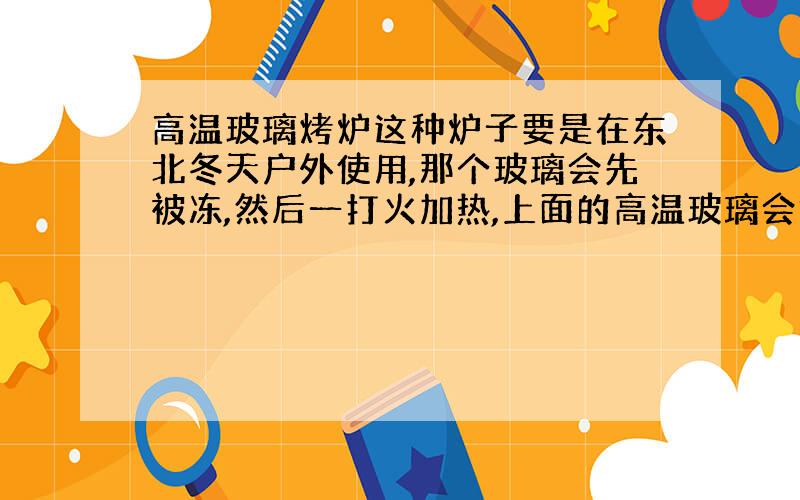 高温玻璃烤炉这种炉子要是在东北冬天户外使用,那个玻璃会先被冻,然后一打火加热,上面的高温玻璃会炸掉吗?