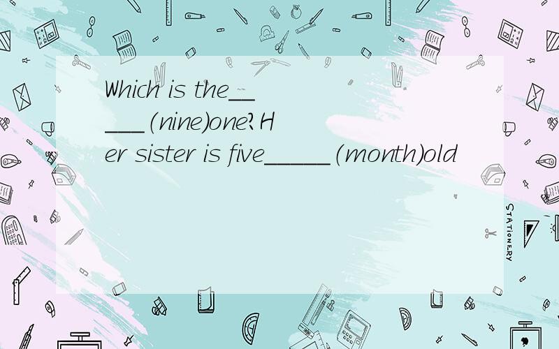 Which is the_____（nine）one?Her sister is five_____（month）old