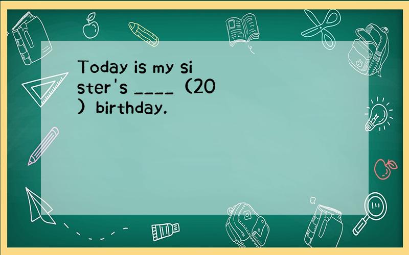 Today is my sister's ____（20）birthday.