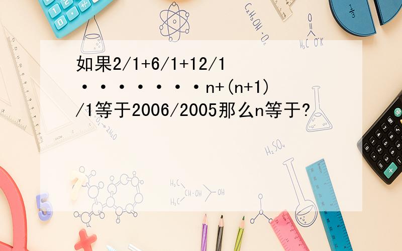 如果2/1+6/1+12/1·······n+(n+1)/1等于2006/2005那么n等于?