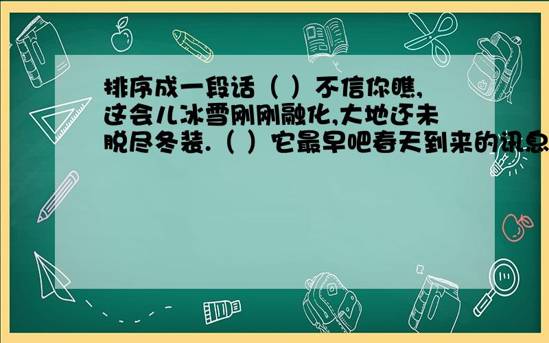 排序成一段话（ ）不信你瞧,这会儿冰雪刚刚融化,大地还未脱尽冬装.（ ）它最早吧春天到来的讯息报告个人们.（ ）小草是报