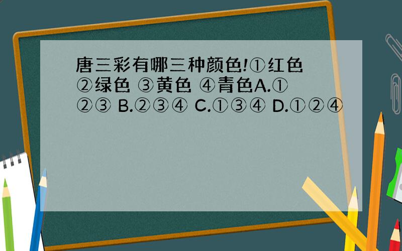 唐三彩有哪三种颜色!①红色 ②绿色 ③黄色 ④青色A.①②③ B.②③④ C.①③④ D.①②④