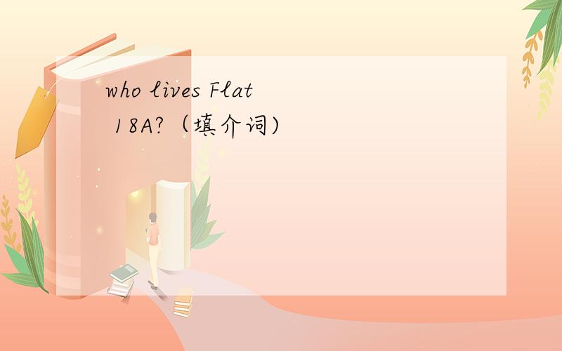 who lives Flat 18A?（填介词)