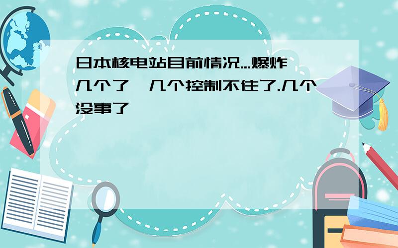 日本核电站目前情况...爆炸几个了,几个控制不住了.几个没事了