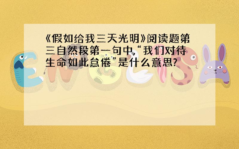 《假如给我三天光明》阅读题第三自然段第一句中,“我们对待生命如此怠倦”是什么意思?