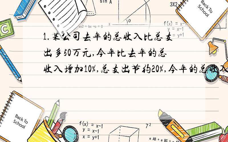 1.某公司去年的总收入比总支出多50万元,今年比去年的总收入增加10%,总支出节约20%,今年的总收入比总支出多100万