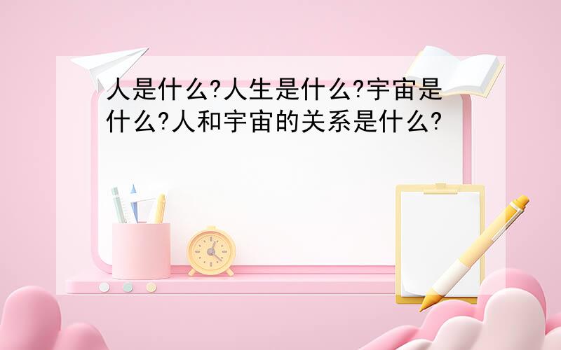 人是什么?人生是什么?宇宙是什么?人和宇宙的关系是什么?