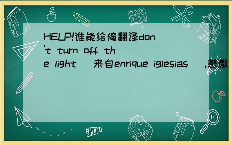 HELP!谁能给俺翻译don't turn off the light （来自enrique iglesias ）,感激