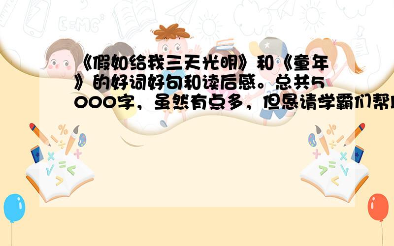 《假如给我三天光明》和《童年》的好词好句和读后感。总共5000字，虽然有点多，但恳请学霸们帮助。