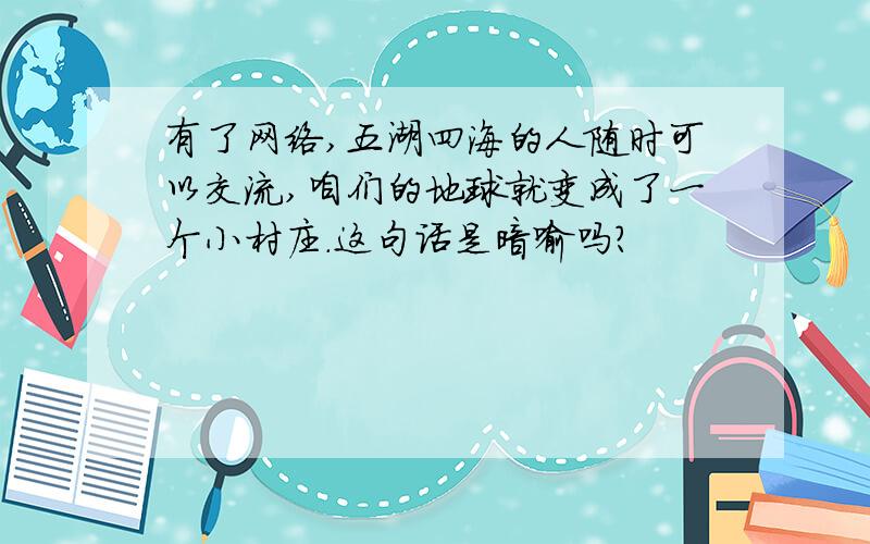 有了网络,五湖四海的人随时可以交流,咱们的地球就变成了一个小村庄.这句话是暗喻吗?