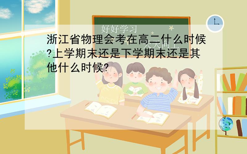 浙江省物理会考在高二什么时候?上学期末还是下学期末还是其他什么时候?