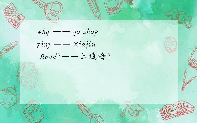 why —— go shopping —— Xiajiu Road?——上填啥?