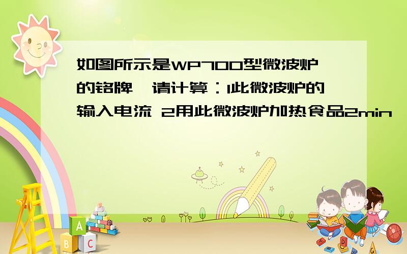 如图所示是WP700型微波炉的铭牌,请计算：1此微波炉的输入电流 2用此微波炉加热食品2min,消耗多少电能,