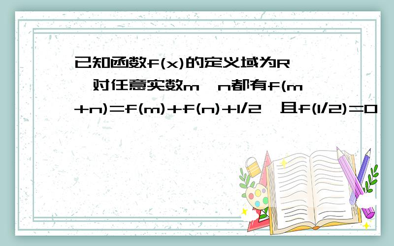 已知函数f(x)的定义域为R,对任意实数m、n都有f(m+n)=f(m)+f(n)+1/2,且f(1/2)=0,当x>1