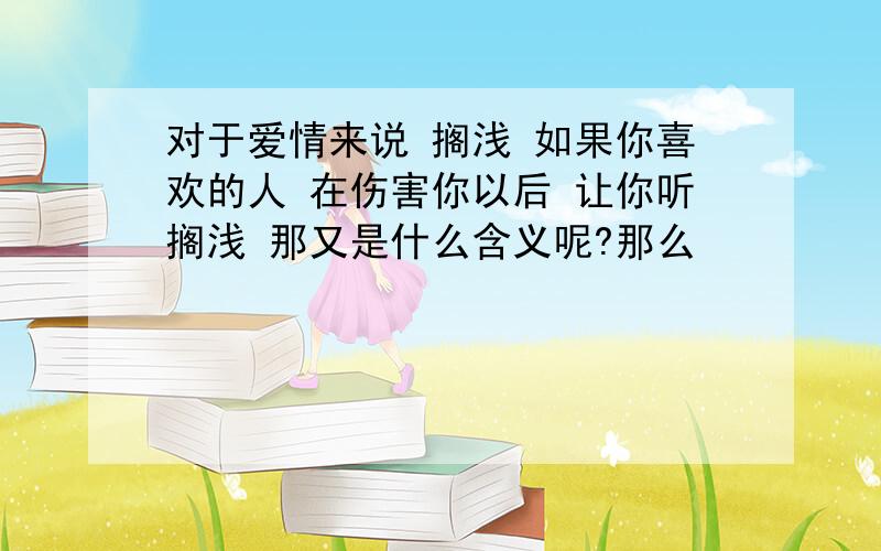 对于爱情来说 搁浅 如果你喜欢的人 在伤害你以后 让你听搁浅 那又是什么含义呢?那么