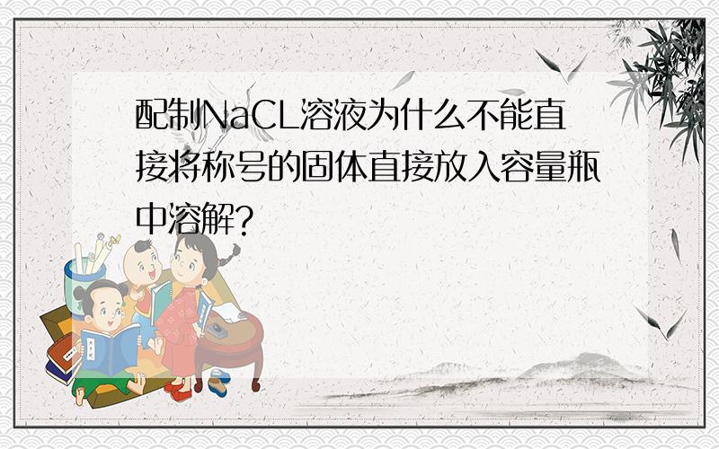 配制NaCL溶液为什么不能直接将称号的固体直接放入容量瓶中溶解?