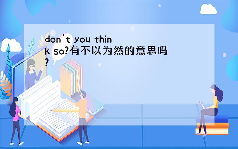 don't you think so?有不以为然的意思吗?