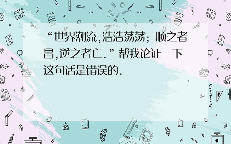 “世界潮流,浩浩荡荡；顺之者昌,逆之者亡.”帮我论证一下这句话是错误的.