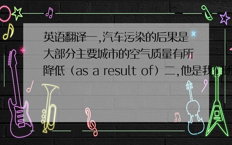 英语翻译一,汽车污染的后果是大部分主要城市的空气质量有所降低（as a result of）二,他是我们班比赛获胜选手中