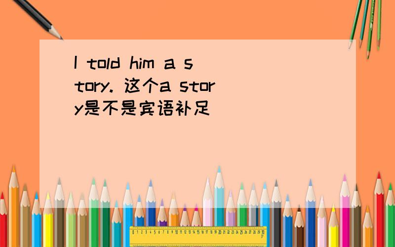 I told him a story. 这个a story是不是宾语补足