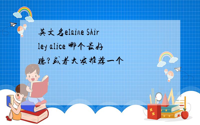 英文名elaine Shirley alice 哪个最好听?或者大家推荐一个