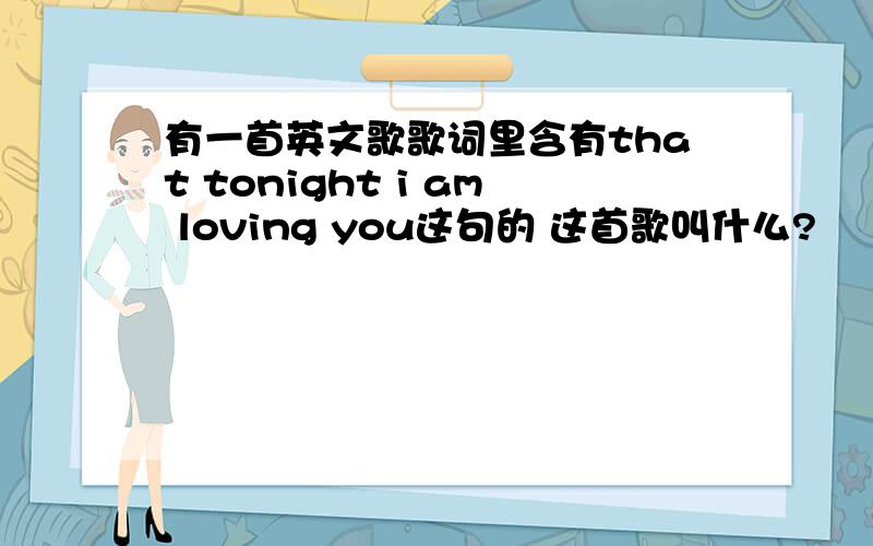 有一首英文歌歌词里含有that tonight i am loving you这句的 这首歌叫什么?