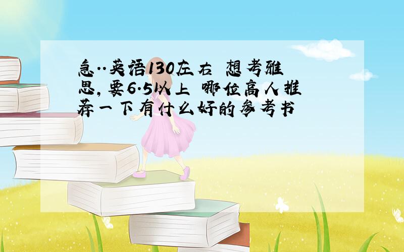 急..英语130左右 想考雅思,要6.5以上 哪位高人推荐一下有什么好的参考书