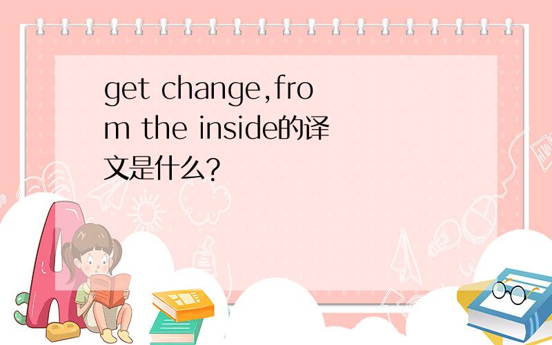 get change,from the inside的译文是什么?