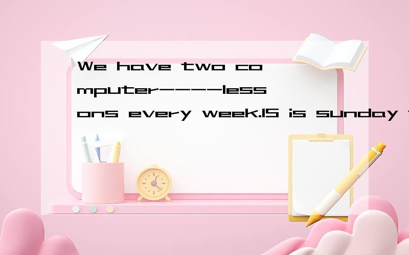 We have two computer----lessons every week.IS is sunday toda