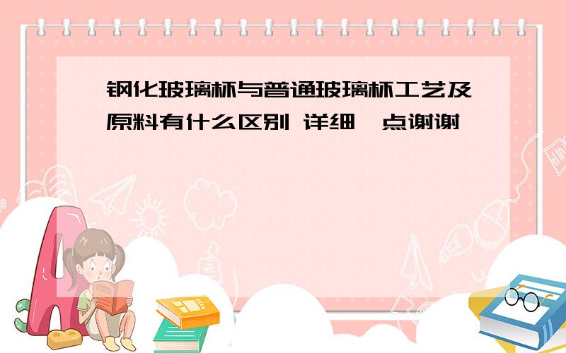 钢化玻璃杯与普通玻璃杯工艺及原料有什么区别 详细一点谢谢