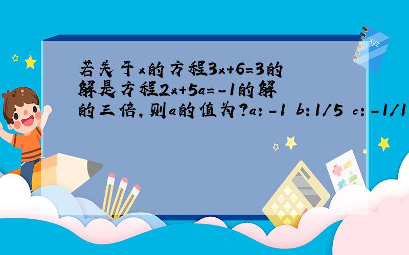 若关于x的方程3x+6=3的解是方程2x+5a=-1的解的三倍,则a的值为?a：-1 b：1/5 c：-1/15 d：2