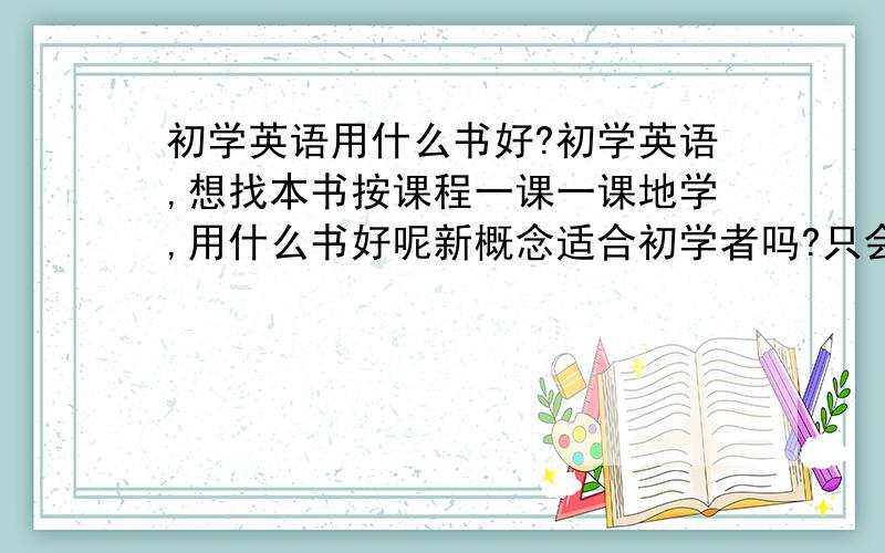 初学英语用什么书好?初学英语,想找本书按课程一课一课地学,用什么书好呢新概念适合初学者吗?只会音标发音和几个简单的单词