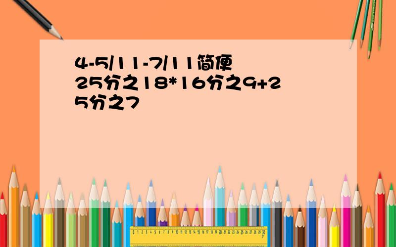 4-5/11-7/11简便 25分之18*16分之9+25分之7