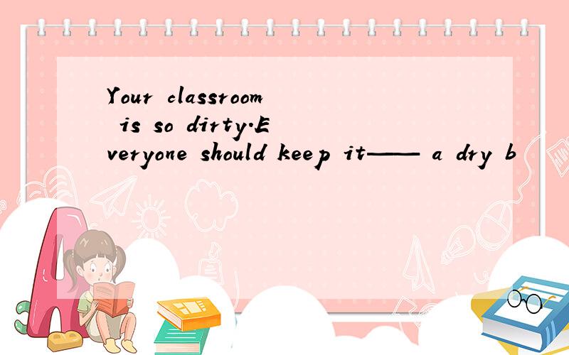 Your classroom is so dirty.Everyone should keep it—— a dry b