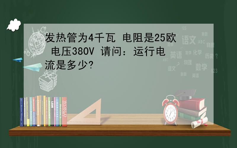 发热管为4千瓦 电阻是25欧 电压380V 请问：运行电流是多少?