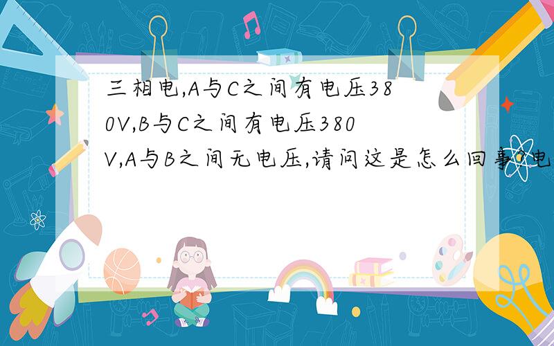 三相电,A与C之间有电压380V,B与C之间有电压380V,A与B之间无电压,请问这是怎么回事?电笔测三相都有电