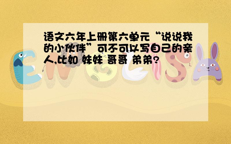 语文六年上册第六单元“说说我的小伙伴”可不可以写自己的亲人,比如 妹妹 哥哥 弟弟?