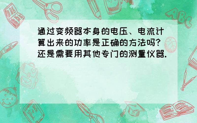 通过变频器本身的电压、电流计算出来的功率是正确的方法吗?还是需要用其他专门的测量仪器.