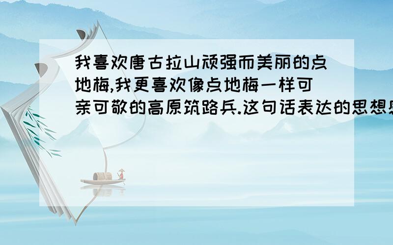 我喜欢唐古拉山顽强而美丽的点地梅,我更喜欢像点地梅一样可亲可敬的高原筑路兵.这句话表达的思想感情是什么?