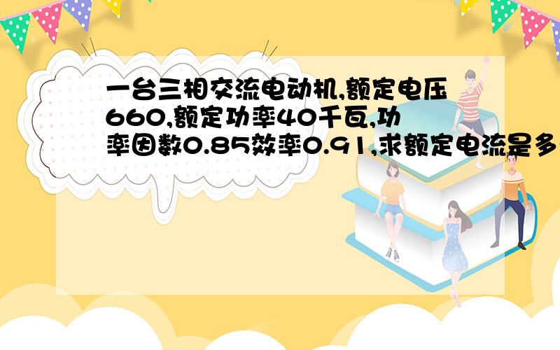 一台三相交流电动机,额定电压660,额定功率40千瓦,功率因数0.85效率0.91,求额定电流是多少?