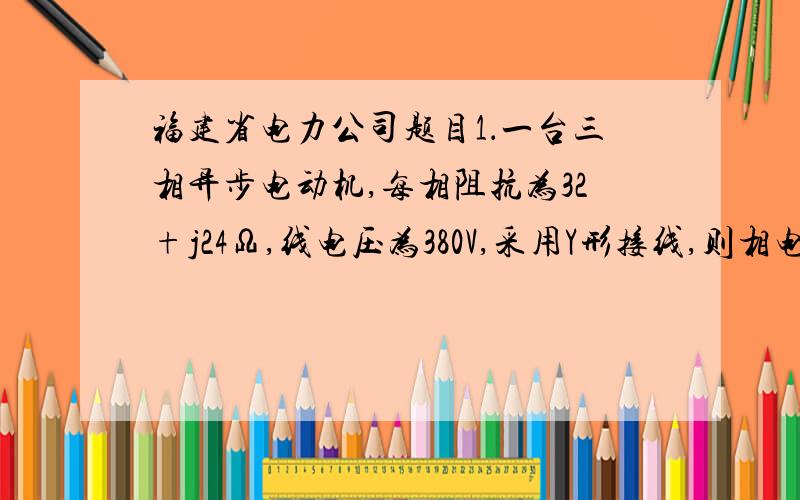 福建省电力公司题目1．一台三相异步电动机,每相阻抗为32+j24Ω,线电压为380V,采用Y形接线,则相电流IP=