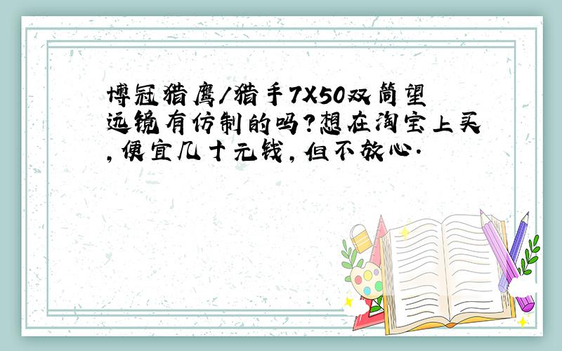 博冠猎鹰/猎手7X50双筒望远镜有仿制的吗?想在淘宝上买,便宜几十元钱,但不放心.