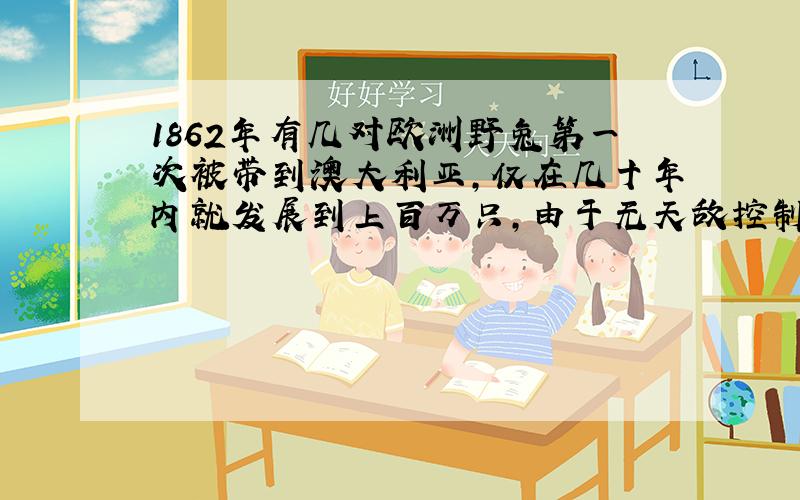 1862年有几对欧洲野兔第一次被带到澳大利亚，仅在几十年内就发展到上百万只，由于无天敌控制，它们破坏了草原和庄稼，造成了