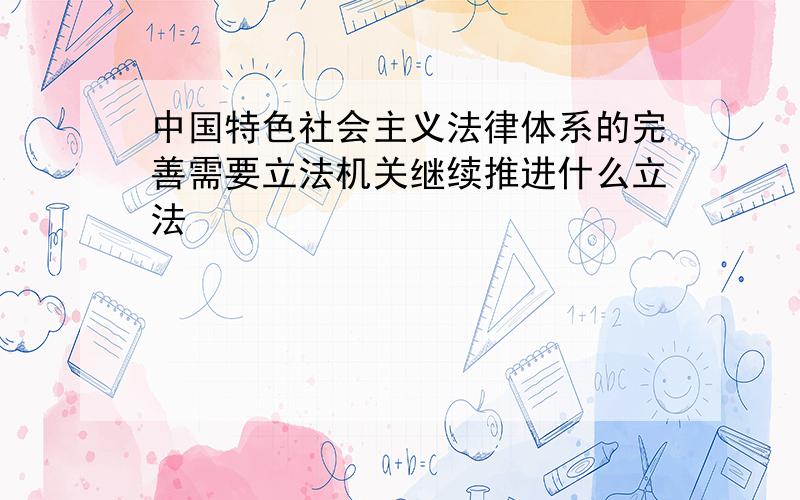 中国特色社会主义法律体系的完善需要立法机关继续推进什么立法