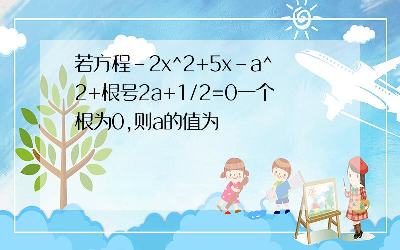 若方程-2x^2+5x-a^2+根号2a+1/2=0一个根为0,则a的值为