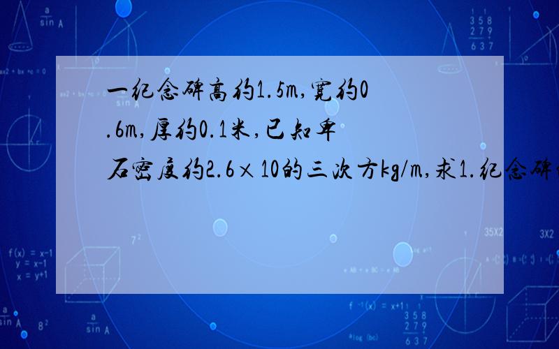 一纪念碑高约1.5m,宽约0.6m,厚约0.1米,已知卑石密度约2.6×10的三次方kg/m,求1.纪念碑的碑重,2.它