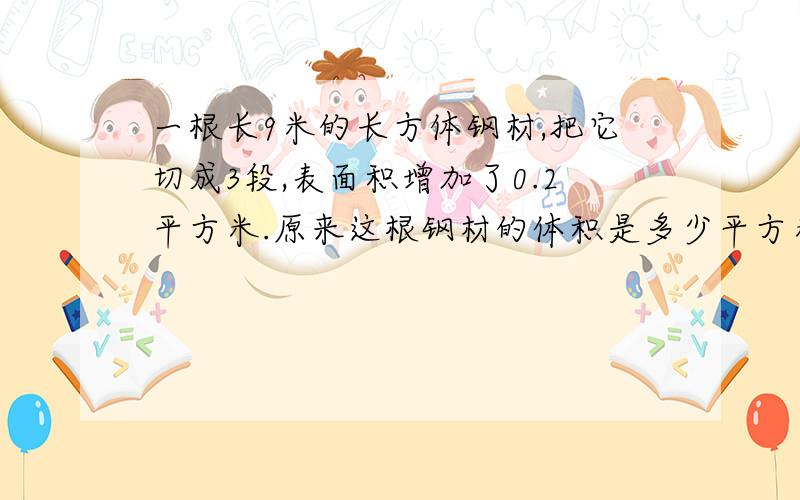 一根长9米的长方体钢材,把它切成3段,表面积增加了0.2平方米.原来这根钢材的体积是多少平方米