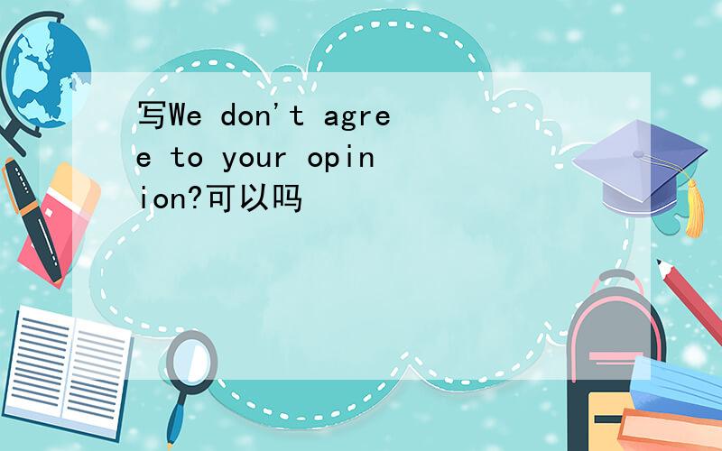 写We don't agree to your opinion?可以吗